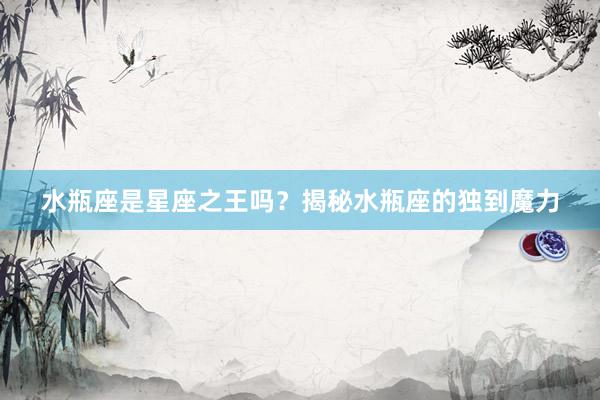 水瓶座是星座之王吗？揭秘水瓶座的独到魔力